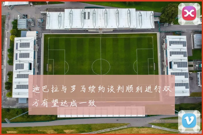 迪巴拉与罗马续约谈判顺利进行双方有望达成一致