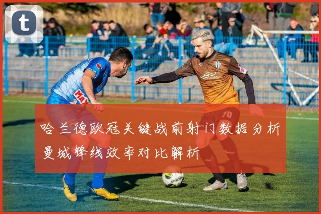 哈兰德欧冠关键战前射门数据分析曼城锋线效率对比解析