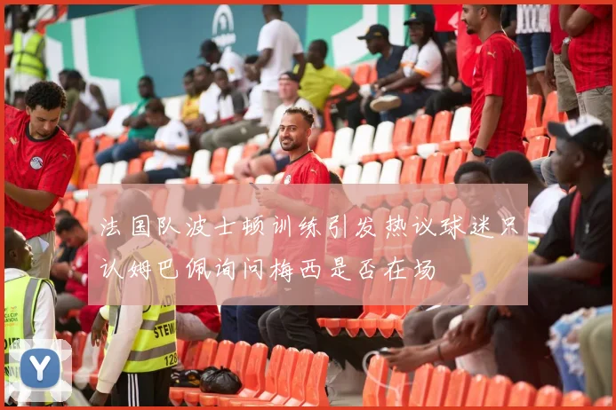 法国队波士顿训练引发热议球迷只认姆巴佩询问梅西是否在场