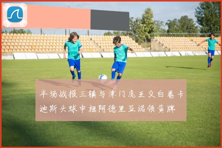半场战报三镇与津门虎互交白卷卡迪斯头球中框阿德里亚诺领黄牌