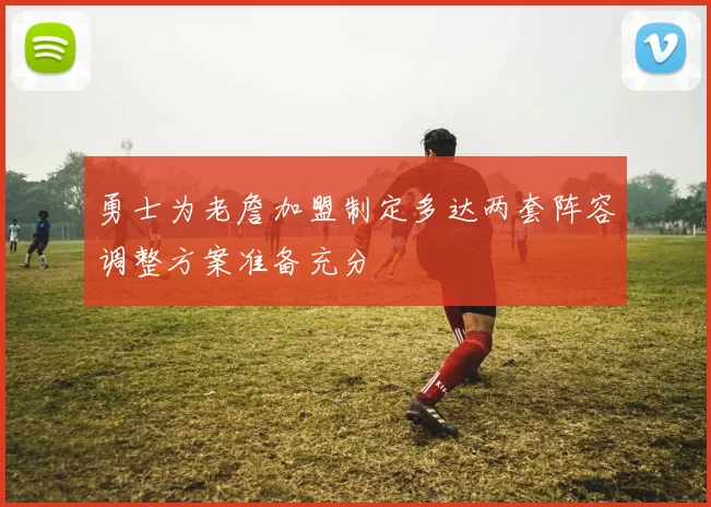 勇士为老詹加盟制定多达两套阵容调整方案准备充分