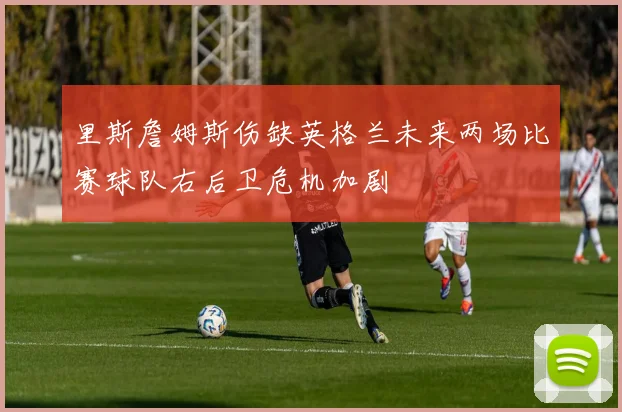 里斯詹姆斯伤缺英格兰未来两场比赛球队右后卫危机加剧