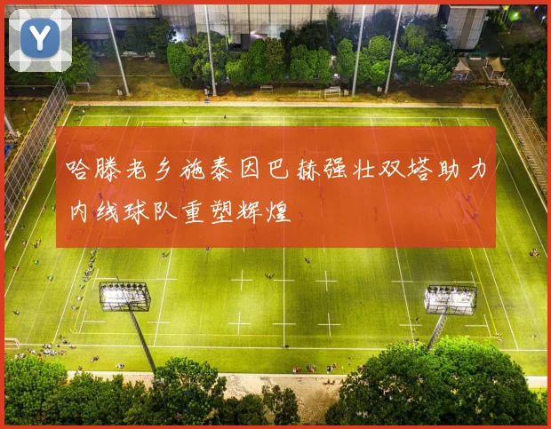 哈滕老乡施泰因巴赫强壮双塔助力内线球队重塑辉煌