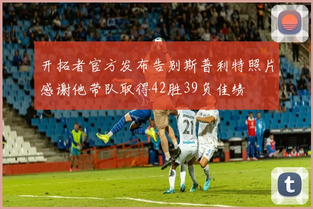 开拓者官方发布告别斯普利特照片感谢他带队取得42胜39负佳绩