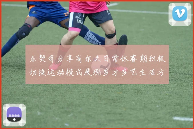 东契奇分享高尔夫日常休赛期积极切换运动模式展现多才多艺生活方式