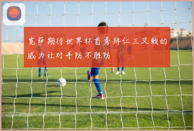 宽萨期待世界杯首秀拜仁三叉戟的威力让对手防不胜防