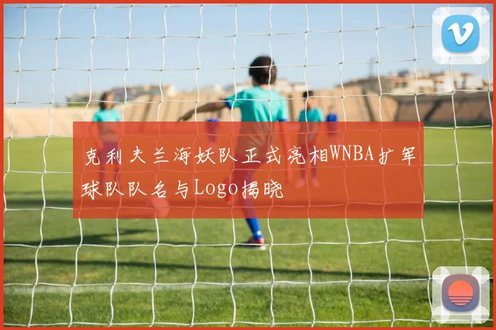 克利夫兰海妖队正式亮相WNBA扩军球队队名与Logo揭晓