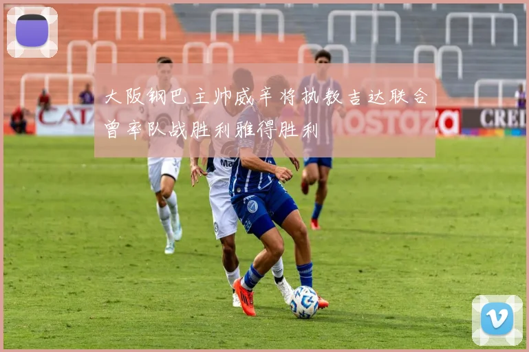 大阪钢巴主帅威辛将执教吉达联合曾率队战胜利雅得胜利