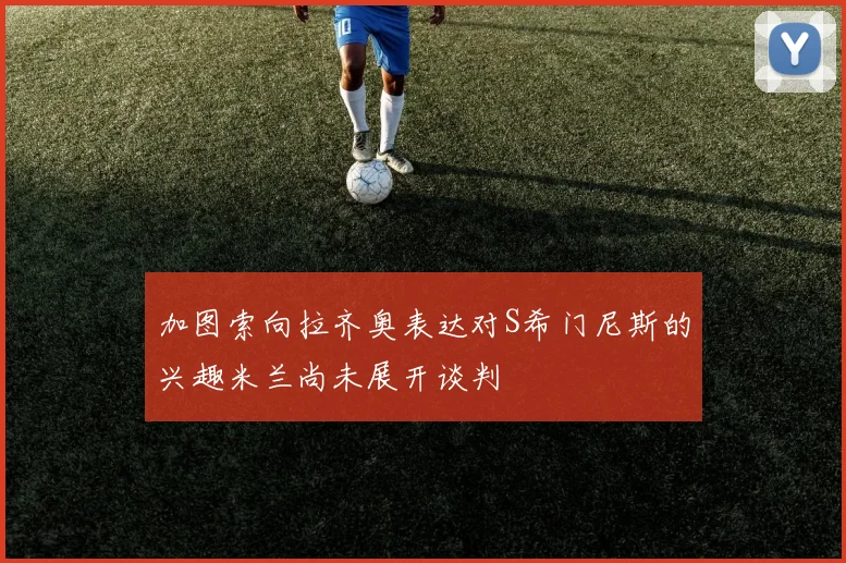 加图索向拉齐奥表达对S希门尼斯的兴趣米兰尚未展开谈判